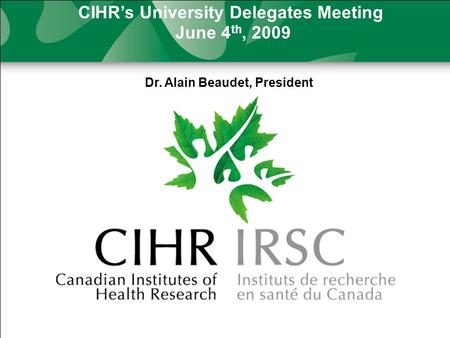 CIHR’s University Delegates Meeting June 4 th, 2009 Dr. Alain Beaudet, President.