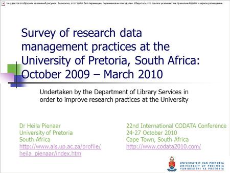 Survey of research data management practices at the University of Pretoria, South Africa: October 2009 – March 2010 Undertaken by the Department of Library.