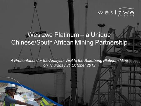 Wesizwe Platinum – a Unique Chinese/South African Mining Partnership A Presentation for the Analysts Visit to the Bakubung Platinum Mine on Thursday 31.