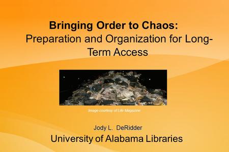 Bringing Order to Chaos: Preparation and Organization for Long- Term Access University of Alabama Libraries Jody L. DeRidder Image courtesy of Life Magazine.