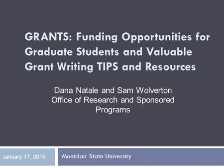 GRANTS: Funding Opportunities for Graduate Students and Valuable Grant Writing TIPS and Resources Montclair State University January 17, 2015 Dana Natale.