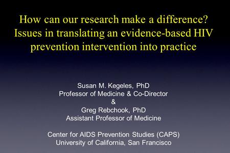 How can our research make a difference? Issues in translating an evidence-based HIV prevention intervention into practice Susan M. Kegeles, PhD Professor.