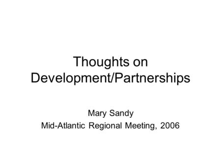 Thoughts on Development/Partnerships Mary Sandy Mid-Atlantic Regional Meeting, 2006.