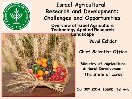 Yuval Eshdat Chief Scientist Office Ministry of Agriculture & Rural Development The State of Israel Oct 30 th,2014, ISERD, Tel Aviv Israel Agricultural.