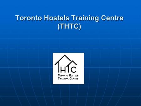 Toronto Hostels Training Centre (THTC). Toronto Hostels Training Centre Toronto Hostels Training Centre Mission Statement To enhance the performance and.