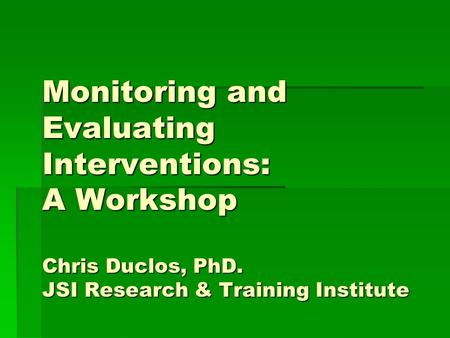 Monitoring and Evaluating Interventions: A Workshop Chris Duclos, PhD. JSI Research & Training Institute.