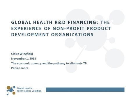 GLOBAL HEALTH R&D FINANCING: THE EXPERIENCE OF NON-PROFIT PRODUCT DEVELOPMENT ORGANIZATIONS Claire Wingfield November 1, 2013 The economic urgency and.