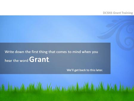 Write down the first thing that comes to mind when you hear the word Grant. DCSNS Grant Training We’ll get back to this later.