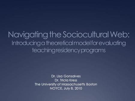 Navigating the Sociocultural Web: Introducing a theoretical model for evaluating teaching residency programs Dr. Lisa Gonsalves Dr. Tricia Kress The University.