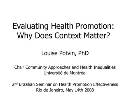 Evaluating Health Promotion: Why Does Context Matter? Louise Potvin, PhD Chair Community Approaches and Health Inequalities Université de Montréal 2 nd.