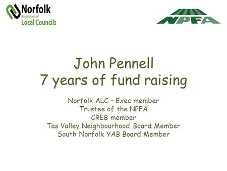 John Pennell 7 years of fund raising Norfolk ALC – Exec member Trustee of the NPFA CREB member Tas Valley Neighbourhood Board Member South Norfolk YAB.