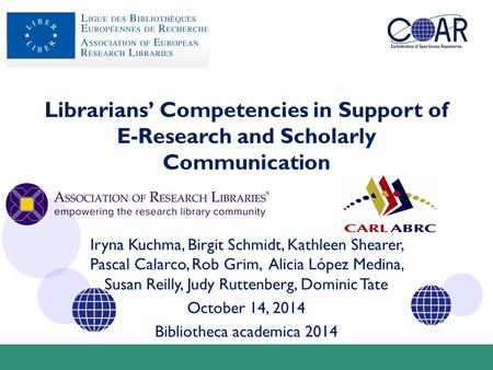 Librarians’ Competencies in Support of E-Research and Scholarly Communication Iryna Kuchma, Birgit Schmidt, Kathleen Shearer, Pascal Calarco, Rob Grim,