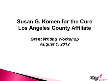 Susan G. Komen for the Cure Los Angeles County Affiliate Grant Writing Workshop August 1, 2012.