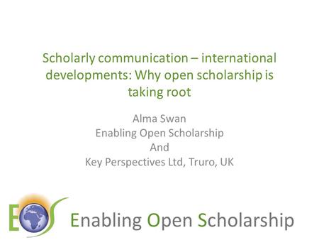 Enabling Open Scholarship Scholarly communication – international developments: Why open scholarship is taking root Alma Swan Enabling Open Scholarship.