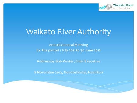 Waikato River Authority Annual General Meeting for the period 1 July 2011 to 30 June 2012 Address by Bob Penter, Chief Executive 8 November 2012, Novotel.