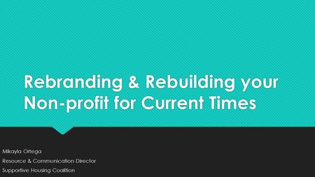 Rebranding & Rebuilding your Non-profit for Current Times Mikayla Ortega Resource & Communication Director Supportive Housing Coalition Mikayla Ortega.