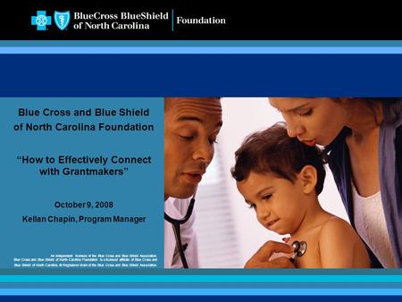 1 Blue Cross and Blue Shield of North Carolina Foundation “How to Effectively Connect with Grantmakers” October 9, 2008 Kellan Chapin, Program Manager.