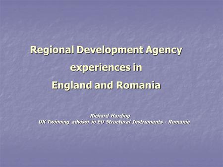 Regional Development Agency experiences in England and Romania Richard Harding UK Twinning advisor in EU Structural Instruments - Romania.