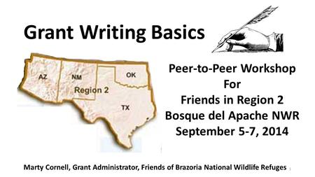 1 Grant Writing Basics Peer-to-Peer Workshop For Friends in Region 2 Bosque del Apache NWR September 5-7, 2014 Marty Cornell, Grant Administrator, Friends.