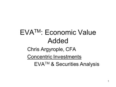 1 EVA TM : Economic Value Added Chris Argyrople, CFA Concentric Investments EVA TM & Securities Analysis.