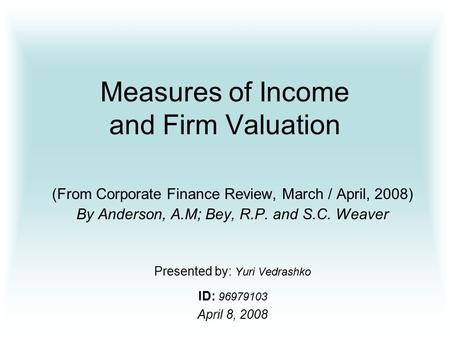 Measures of Income and Firm Valuation (From Corporate Finance Review, March / April, 2008) By Anderson, A.M; Bey, R.P. and S.C. Weaver Presented by: Yuri.