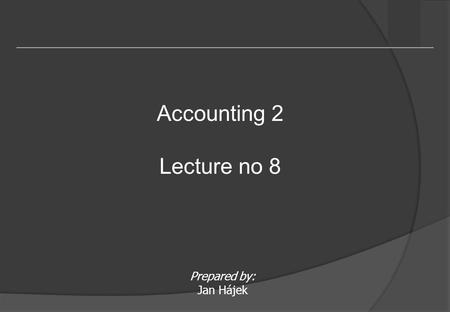 Prepared by: Jan Hájek Accounting 2 Lecture no 8.