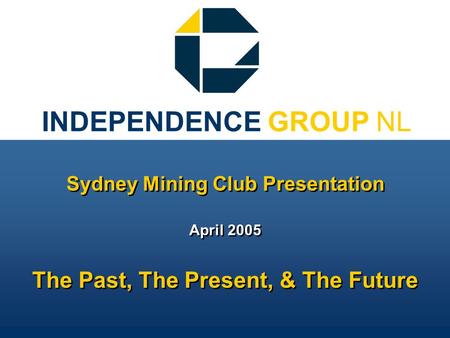 INDEPENDENCE GROUP NL Sydney Mining Club Presentation April 2005 The Past, The Present, & The Future Sydney Mining Club Presentation April 2005 The Past,