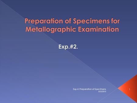 5/3/2015 1 Exp.4: Preparation of Specimens.  To prepare the specimens surfaces to be examined by the microscope.  To learn and to gain experience in.