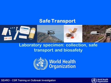 SEARO – CSR Training on Outbreak Investigation SEARO - CSR Training on Outbreak Investigation Safe Transport Laboratory specimen: collection, safe transport.