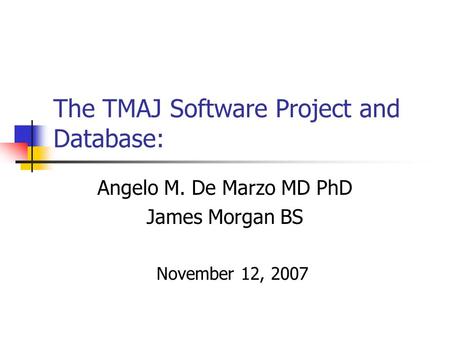 The TMAJ Software Project and Database: Angelo M. De Marzo MD PhD James Morgan BS November 12, 2007.