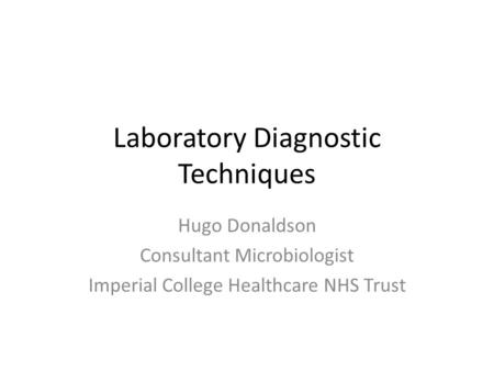 Laboratory Diagnostic Techniques Hugo Donaldson Consultant Microbiologist Imperial College Healthcare NHS Trust.