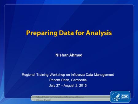 Preparing Data for Analysis National Center for Immunization & Respiratory Diseases Influenza Division Nishan Ahmed Regional Training Workshop on Influenza.