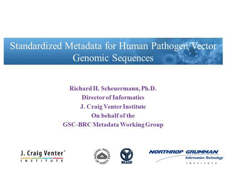 Richard H. Scheuermann, Ph.D. Director of Informatics J. Craig Venter Institute On behalf of the GSC-BRC Metadata Working Group Standardized Metadata for.