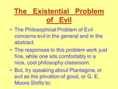 The Existential Problem of Evil The Philosophical Problem of Evil concerns evil in the general and in the abstract. The responses to this problem work.