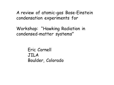 A review of atomic-gas Bose-Einstein condensation experiments for Workshop: “Hawking Radiation in condensed-matter systems” Eric Cornell JILA Boulder,