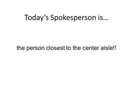 Today’s Spokesperson is… the person closest to the center aisle!!