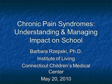 Chronic Pain Syndromes: Understanding & Managing Impact on School Barbara Rzepski, Ph.D. Institute of Living Connecticut Children’s Medical Center May.