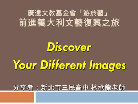 廣達文教基金會「游於藝」 前進義大利文藝復興之旅 Discover Your Different Images 分享者：新北市三民高中 林承龍老師.