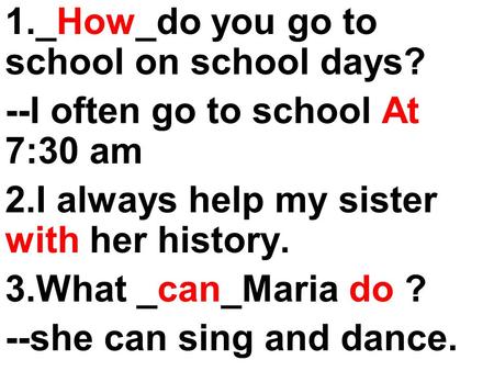 1._How_do you go to school on school days? --I often go to school At 7:30 am 2.I always help my sister with her history. 3.What _can_Maria do ? --she can.