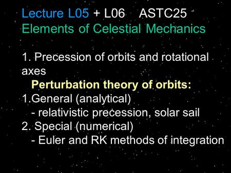 Lecture L05 + L06 ASTC25 Elements of Celestial Mechanics 1. Precession of orbits and rotational axes Perturbation theory of orbits: 1.General (analytical)