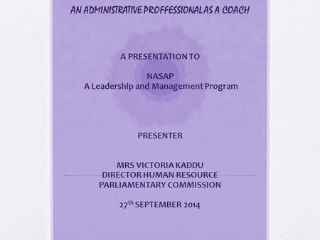 AN ADMINISTRATIVE PROFFESSIONAL AS A COACH A PRESENTATION TO NASAP A Leadership and Management Program PRESENTER MRS VICTORIA KADDU DIRECTOR HUMAN RESOURCE.