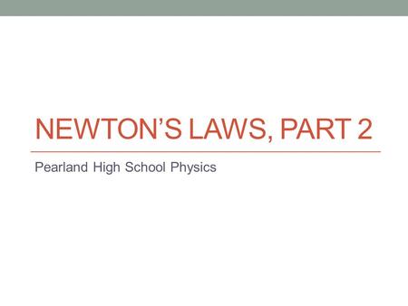 NEWTON’S LAWS, PART 2 Pearland High School Physics.