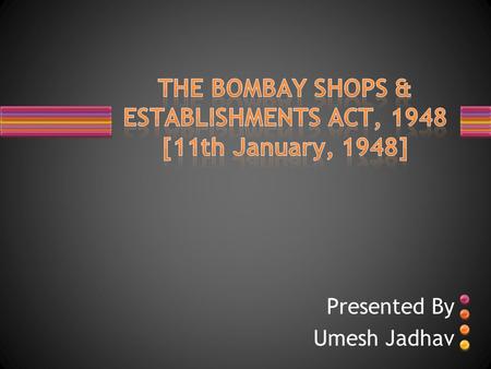 Presented By Umesh Jadhav. An Act to consolidate and amend the law relating to the regulation of conditions of work and employment in shops, commercial.