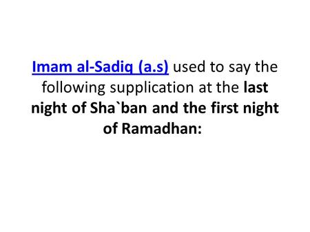 Imam al-Sadiq (a.s)Imam al-Sadiq (a.s) used to say the following supplication at the last night of Sha`ban and the first night of Ramadhan: