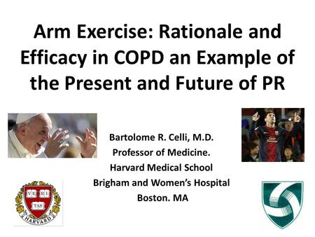 Arm Exercise: Rationale and Efficacy in COPD an Example of the Present and Future of PR Bartolome R. Celli, M.D. Professor of Medicine. Harvard Medical.