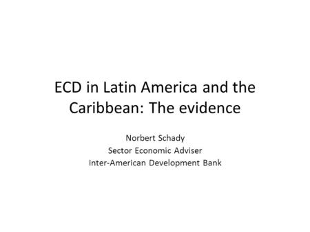 ECD in Latin America and the Caribbean: The evidence Norbert Schady Sector Economic Adviser Inter-American Development Bank.