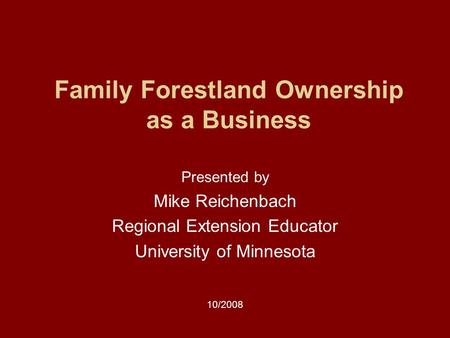 Family Forestland Ownership as a Business Presented by Mike Reichenbach Regional Extension Educator University of Minnesota 10/2008.