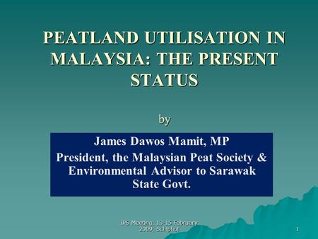 1 PEATLAND UTILISATION IN MALAYSIA: THE PRESENT STATUS by James Dawos Mamit, MP President, the Malaysian Peat Society & Environmental Advisor to Sarawak.