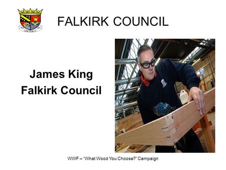 WWF – “What Wood You Choose?” Campaign FALKIRK COUNCIL James King Falkirk Council.