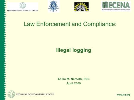 Www.rec.org Law Enforcement and Compliance: Illegal logging Aniko M. Nemeth, REC April 2009.